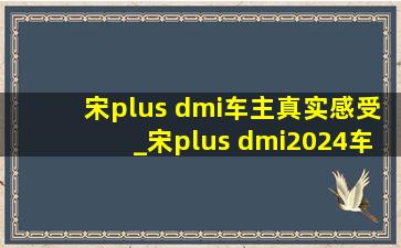 宋plus dmi车主真实感受_宋plus dmi2024车主真实感受